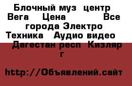 Блочный муз. центр “Вега“ › Цена ­ 8 999 - Все города Электро-Техника » Аудио-видео   . Дагестан респ.,Кизляр г.